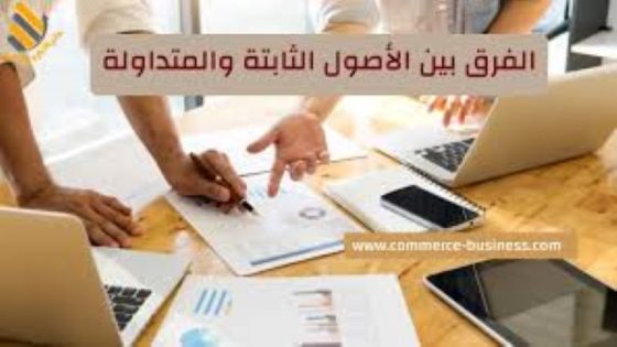 مفاهيم محاسبية .. الفرق بين الأصول الثابتة والأصول المتداولة